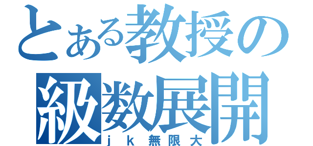 とある教授の級数展開（ｊｋ無限大）