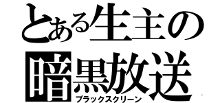 とある生主の暗黒放送（ブラックスクリーン）