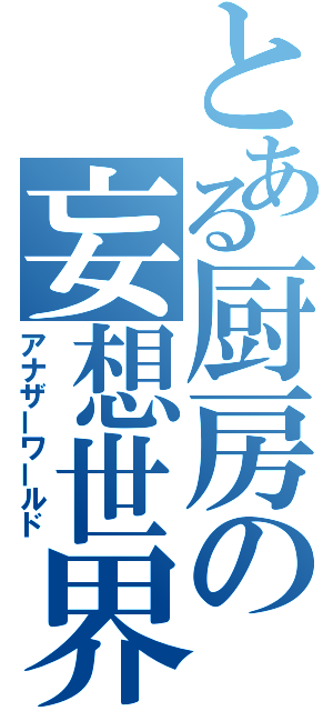 とある厨房の妄想世界（アナザーワールド）