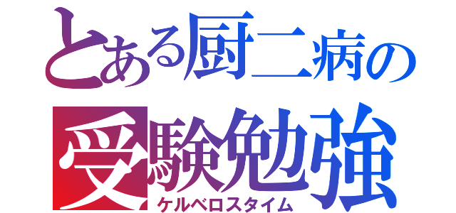 とある厨二病の受験勉強（ケルベロスタイム）