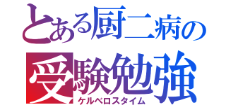 とある厨二病の受験勉強（ケルベロスタイム）