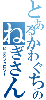 とあるかわぐちのねぎさん（ヒヨシフォロワー）