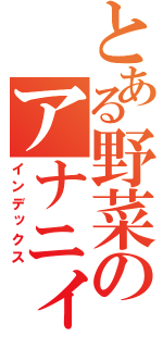 とある野菜のアナニィ（インデックス）