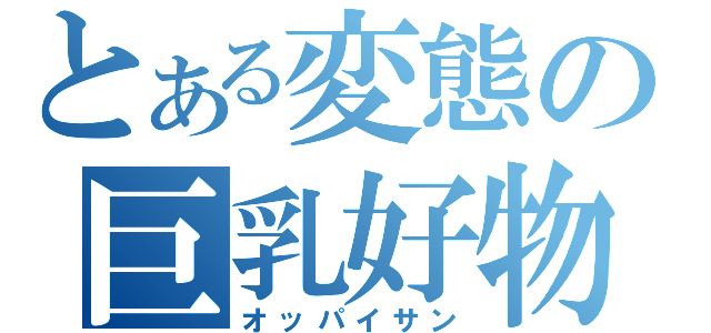 とある変態の巨乳好物（オッパイサン）