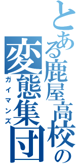 とある鹿屋高校の変態集団（ガイマンズ）