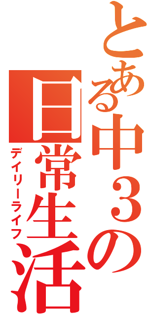 とある中３の日常生活（デイリーライフ）