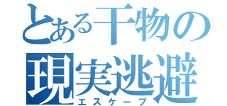 とある干物の現実逃避（エスケープ）