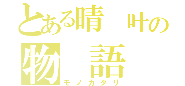 とある晴 叶の物 語（モノガタリ）