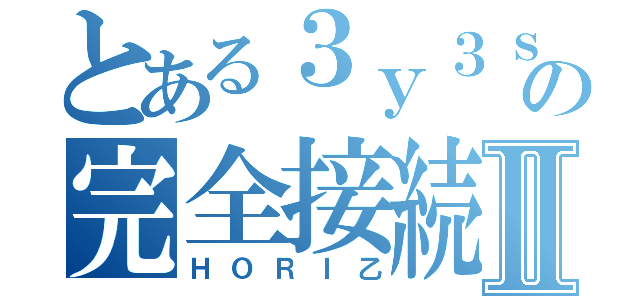 とある３ｙ３ｓの完全接続Ⅱ（ＨＯＲＩ乙）