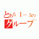 とある１－３のグループ（）