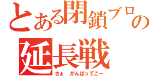 とある閉鎖ブログの延長戦（さぁ　がんばってこー）