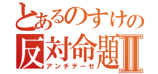 とあるのすけの反対命題Ⅱ（アンチテーゼ）