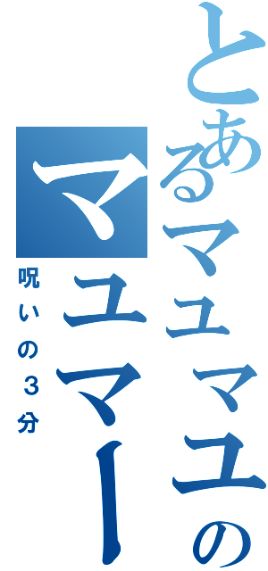 とあるマユマユのマユマーユ（呪いの３分）