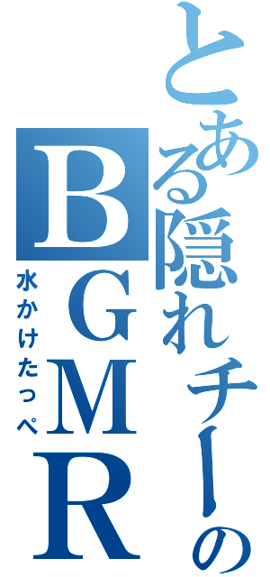 とある隠れチームのＢＧＭＲ（水かけたっぺ）