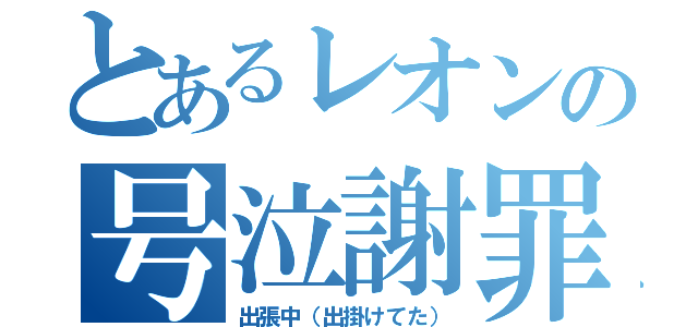 とあるレオンの号泣謝罪（出張中（出掛けてた））