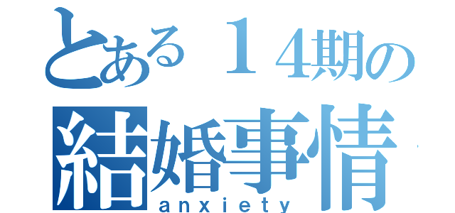 とある１４期の結婚事情（ａｎｘｉｅｔｙ）