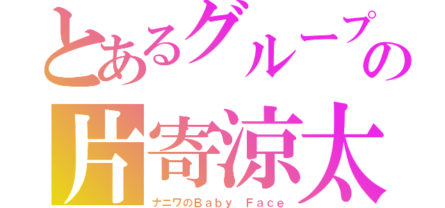 とあるグループの片寄涼太（ナニワのＢａｂｙ Ｆａｃｅ）