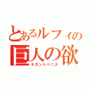 とあるルフィの巨人の欲棒（キガントペニス）