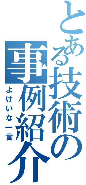 とある技術の事例紹介（よけいな一言）