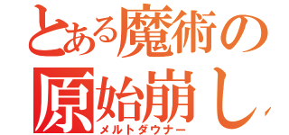 とある魔術の原始崩し（メルトダウナー）