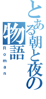 とある朝と夜の物語（Ｒｏｍａｎ）