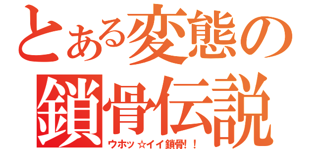 とある変態の鎖骨伝説（ウホッ☆イイ鎖骨！！）