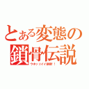 とある変態の鎖骨伝説（ウホッ☆イイ鎖骨！！）