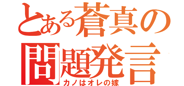 とある蒼真の問題発言（カノはオレの嫁）