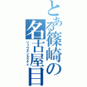 とある篠崎の名古屋目録（リュウネンカクテイ）