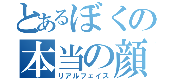 とあるぼくの本当の顔（リアルフェイス）