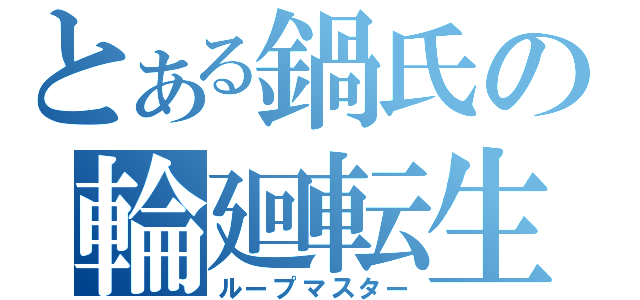 とある鍋氏の輪廻転生（ループマスター）