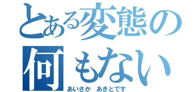 とある変態の何もない（あいさか　あきとです）