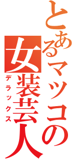 とあるマツコの女装芸人（デラックス）