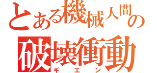 とある機械人間の破壊衝動（ギエン）