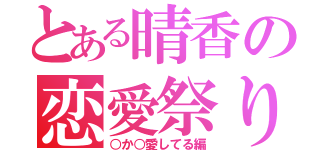 とある晴香の恋愛祭り（○か○愛してる編）