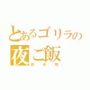 とあるゴリラの夜ご飯（炒め物）