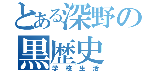 とある深野の黒歴史（学校生活）