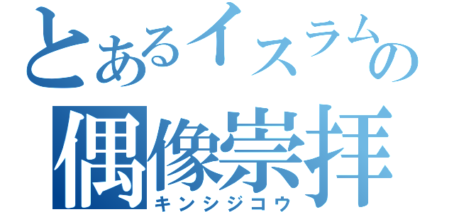 とあるイスラムの偶像崇拝（キンシジコウ）