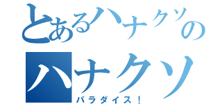 とあるハナクソのハナクソ（パラダイス！）