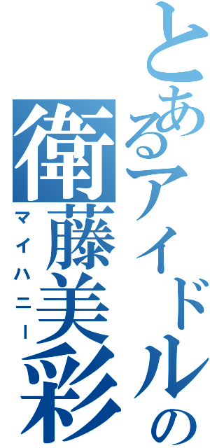 とあるアイドルの衛藤美彩（マイハニー）