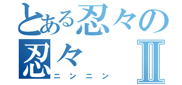 とある忍々の忍々Ⅱ（ニンニン）