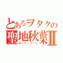 とあるヲタクの聖地秋葉Ⅱ（ホーリーゾーン）