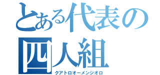 とある代表の四人組（クアトロオーメンジオロ）