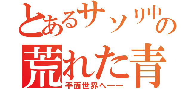 とあるサソリ中毒の荒れた青春（平面世界へ――）