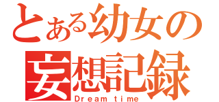 とある幼女の妄想記録（Ｄｒｅａｍ ｔｉｍｅ）