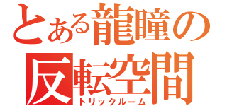 とある龍瞳の反転空間（トリックルーム）