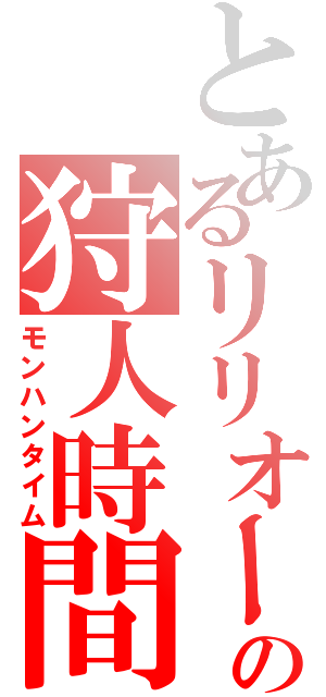 とあるリリオールの狩人時間（モンハンタイム）