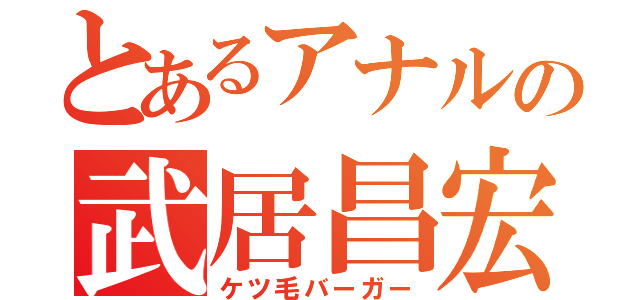 とあるアナルの武居昌宏（ケツ毛バーガー）