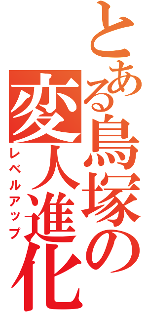 とある鳥塚の変人進化（レベルアップ）