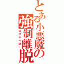 とある小悪魔の強制離脱（はひふへほー）